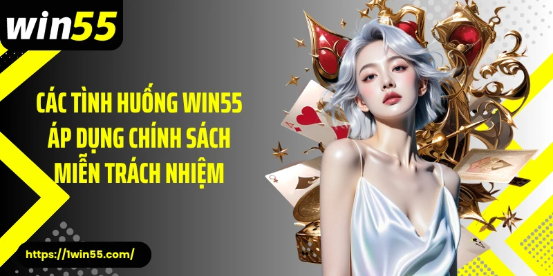 Các tình huống Win55 áp dụng chính sách miễn trách nhiệm