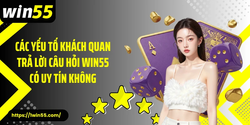 Các yếu tố khách quan trả lời câu hỏi Win55 có uy tín không