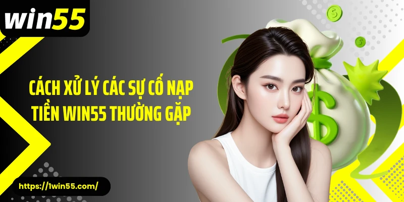 Cách xử lý các sự cố nạp tiền Win55 thường gặp