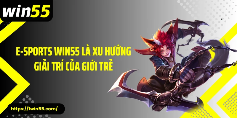 E-Sports Win55 là xu hướng giải trí của giới trẻ