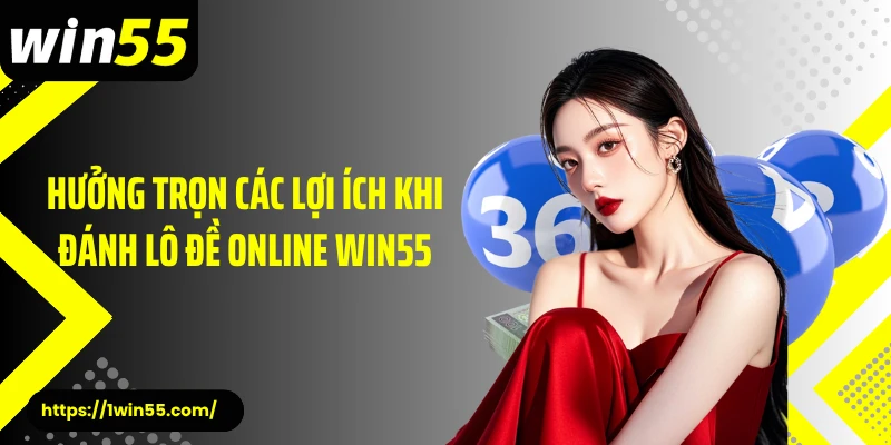 Hưởng trọn các lợi ích khi đánh lô đề online Win55