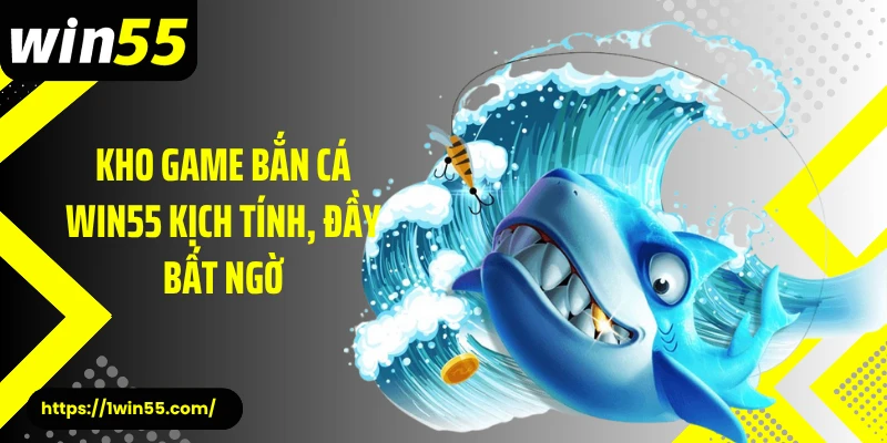 Kho game bắn cá Win55 kịch tính, đầy bất ngờ