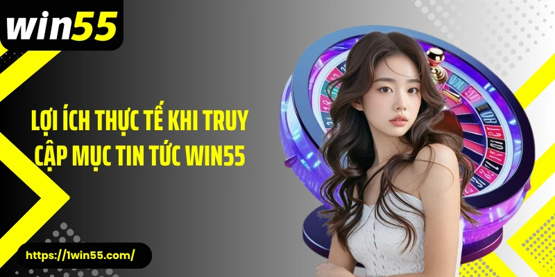 Lợi ích thực tế khi truy cập mục tin tức Win55