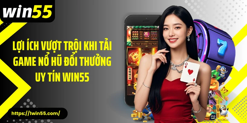 Lợi ích vượt trội khi tải game nổ hũ đổi thưởng uy tín Win55