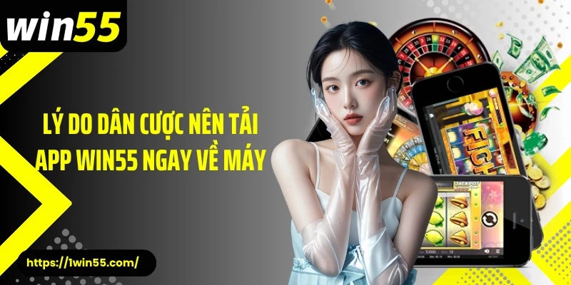 Lý do dân cược nên tải app Win55 ngay về máy