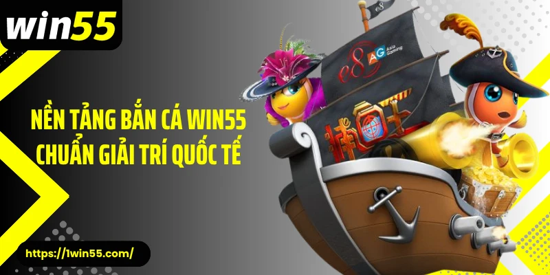 Nền tảng bắn cá Win55 chuẩn giải trí quốc tế