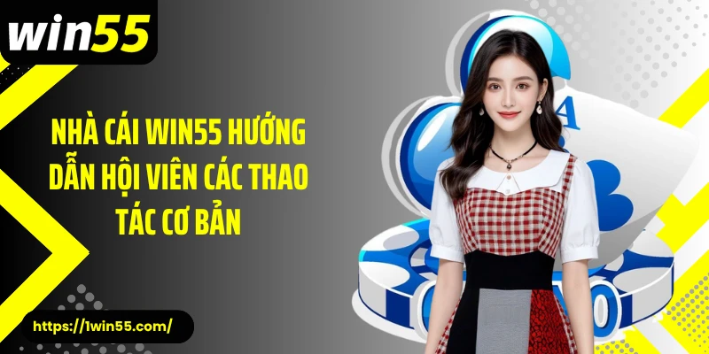 Nhà cái Win55 hướng dẫn hội viên các thao tác cơ bản