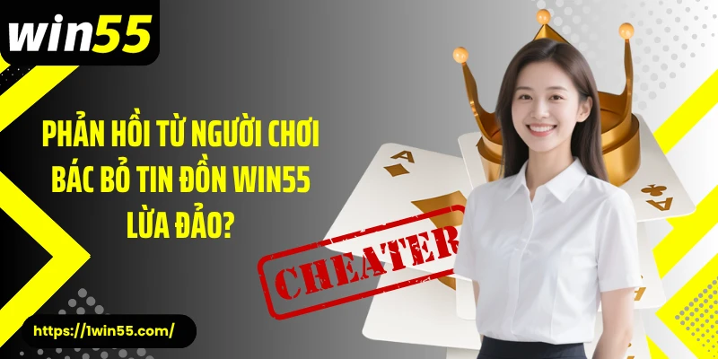Phản hồi từ người chơi bác bỏ tin đồn Win55 lừa đảo?