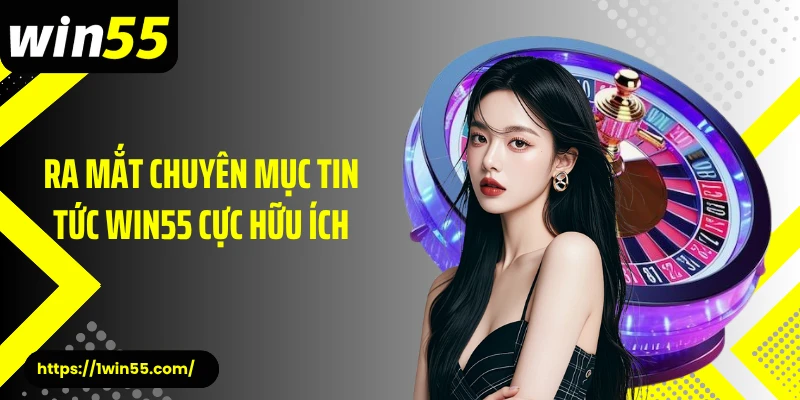 Ra mắt chuyên mục tin tức Win55 cực hữu ích