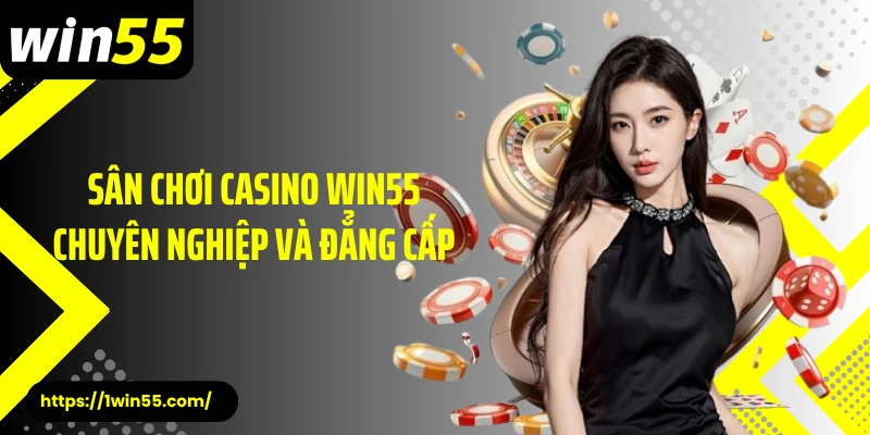 Sân chơi casino Win55 chuyên nghiệp và đẳng cấp