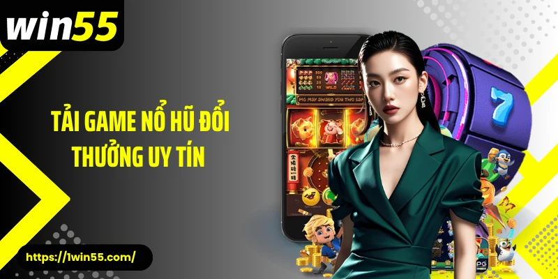 Tải Game Nổ Hũ Đổi Thưởng Uy Tín Win55 Hưởng Siêu Lợi Nhuận