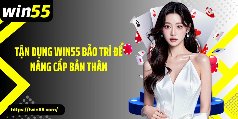 Tận dụng Win55 bảo trì để nâng cấp bản thân