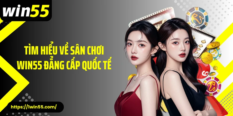 Tìm hiểu về sân chơi Win55 đẳng cấp quốc tế
