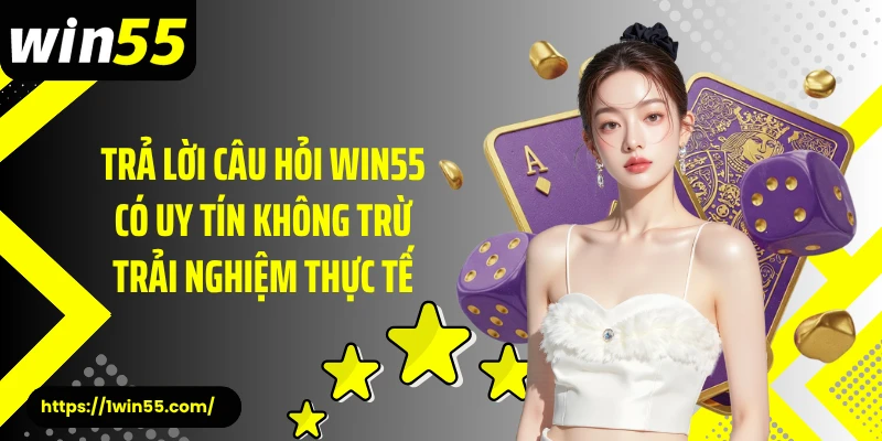 Trả lời câu hỏi Win55 có uy tín không trừ trải nghiệm thực tế