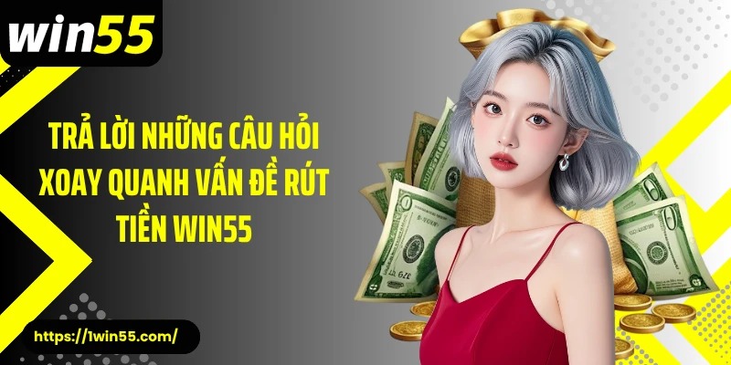 Trả lời những câu hỏi xoay quanh vấn đề rút tiền Win55