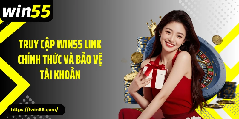 Truy cập Win55 link chính thức và bảo vệ tài khoản